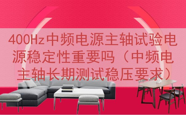 400Hz中频电源主轴试验电源稳定性重要吗（中频电主轴长期测试稳压要求）